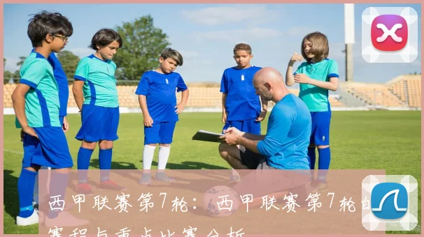西甲联赛第7轮：西甲联赛第7轮的赛程与重点比赛分析