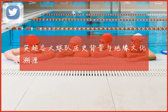 英超各大球队历史背景与地缘文化溯源
