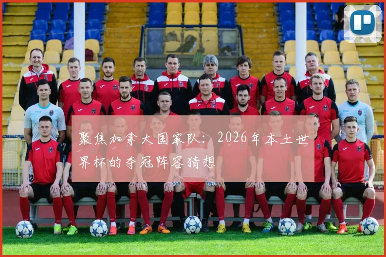 聚焦加拿大国家队：2026年本土世界杯的夺冠阵容猜想