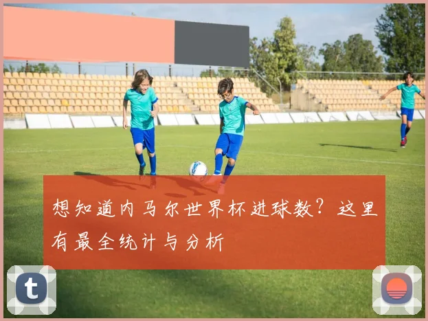 想知道内马尔世界杯进球数？这里有最全统计与分析