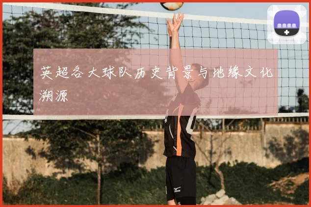 英超各大球队历史背景与地缘文化溯源