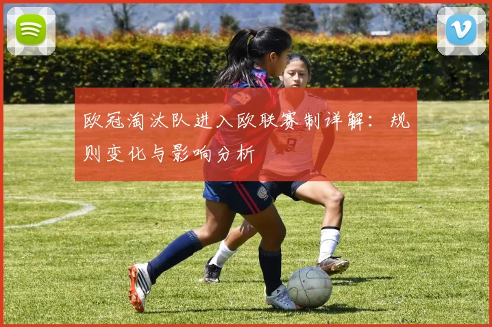 欧冠淘汰队进入欧联赛制详解：规则变化与影响分析