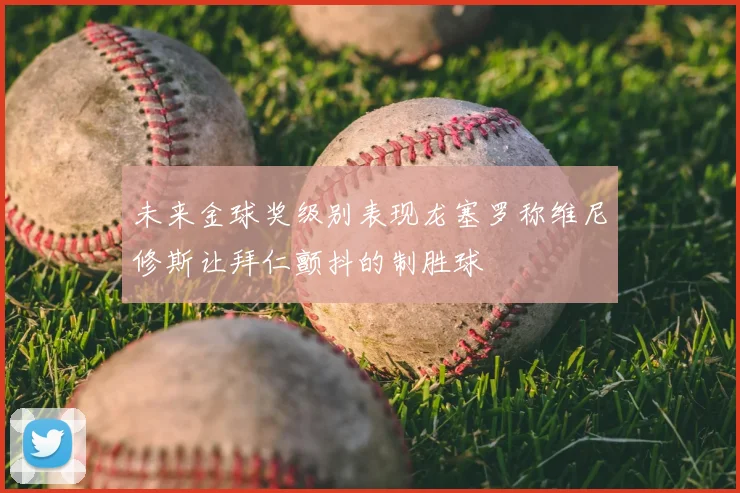 未来金球奖级别表现龙塞罗称维尼修斯让拜仁颤抖的制胜球